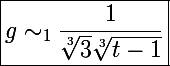 \Large\boxed{g\sim_{1}\frac{1}{\sqrt[3]3\sqrt[3]{t-1}}}